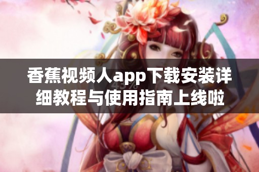 香蕉視頻人app下載安裝詳細教程與使用指南上線啦