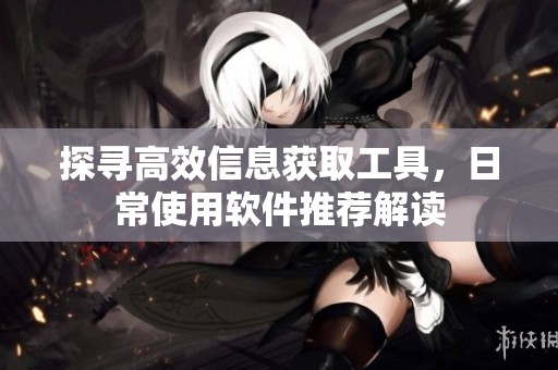 探尋高效信息獲取工具，日常使用軟件推薦解讀
