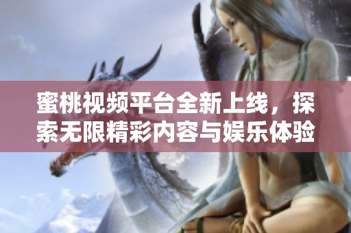 蜜桃視頻平臺全新上線，探索無限精彩內(nèi)容與娛樂體驗(yàn)