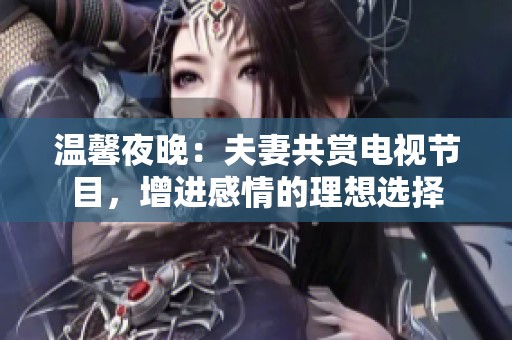溫馨夜晚：夫妻共賞電視節目，增進感情的理想選擇