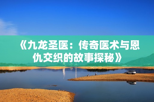 《九龍圣醫(yī)：傳奇醫(yī)術(shù)與恩仇交織的故事探秘》