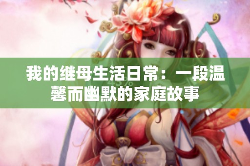我的繼母生活日常：一段溫馨而幽默的家庭故事