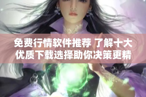 免費行情軟件推薦 了解十大優質下載選擇助你決策更精準