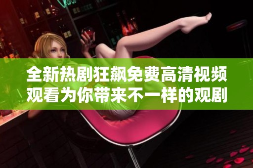全新熱劇狂飆免費高清視頻觀看為你帶來不一樣的觀劇體驗