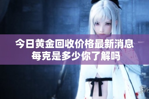 今日黃金回收價格最新消息 每克是多少你了解嗎