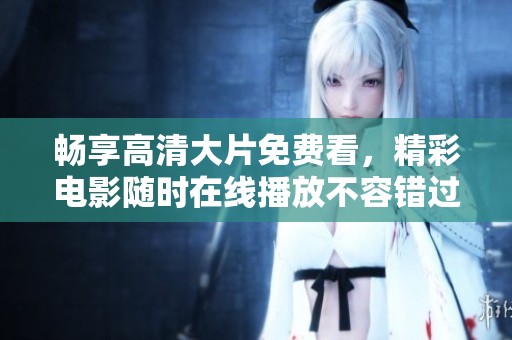 暢享高清大片免費看，精彩電影隨時在線播放不容錯過