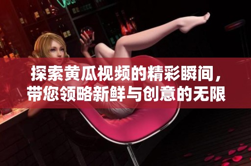 探索黃瓜視頻的精彩瞬間，帶您領略新鮮與創意的無限魅力