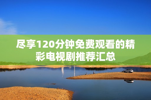 盡享120分鐘免費(fèi)觀看的精彩電視劇推薦匯總