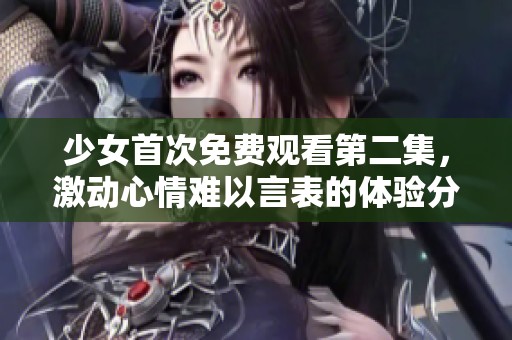 少女首次免費觀看第二集，激動心情難以言表的體驗分享