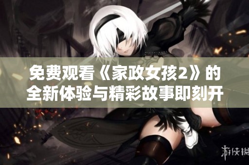免費觀看《家政女孩2》的全新體驗與精彩故事即刻開啟
