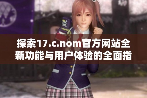 探索17.c.nom官方網(wǎng)站全新功能與用戶體驗的全面指南
