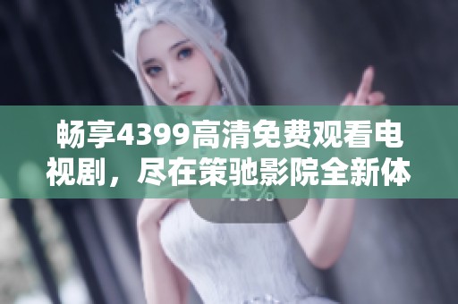暢享4399高清免費觀看電視劇，盡在策馳影院全新體驗