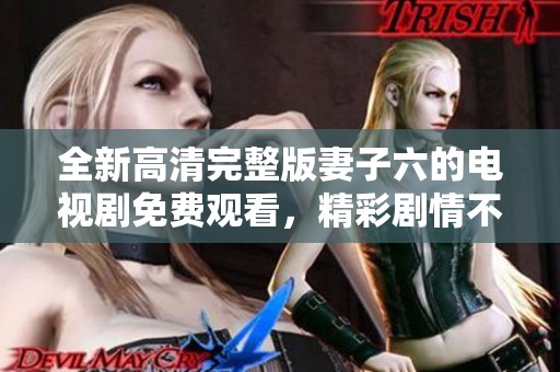 全新高清完整版妻子六的電視劇免費觀看，精彩劇情不容錯過