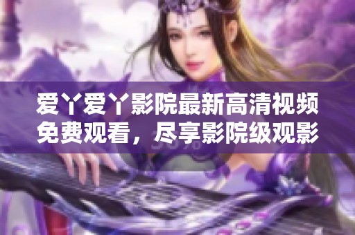愛丫愛丫影院最新高清視頻免費觀看，盡享影院級觀影體驗