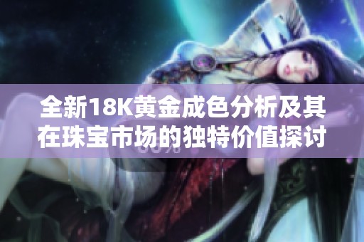 全新18K黃金成色分析及其在珠寶市場的獨特價值探討