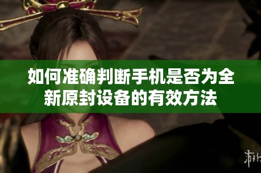 如何準(zhǔn)確判斷手機(jī)是否為全新原封設(shè)備的有效方法