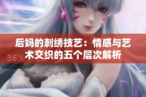 后媽的刺繡技藝：情感與藝術(shù)交織的五個層次解析