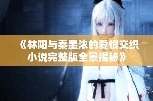 《林陽與秦墨濃的愛恨交織小說完整版全景揭秘》