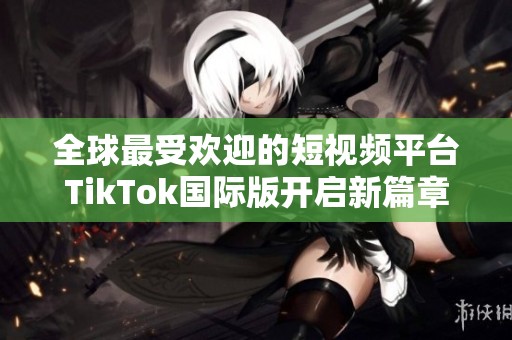 全球最受歡迎的短視頻平臺TikTok國際版開啟新篇章