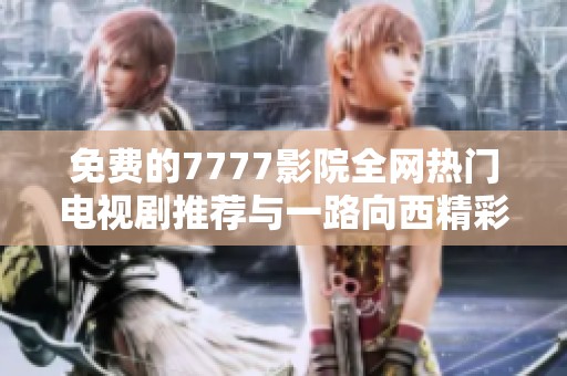 免費的7777影院全網熱門電視劇推薦與一路向西精彩薈萃