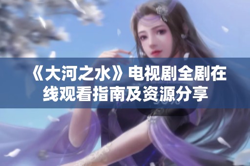 《大河之水》電視劇全劇在線觀看指南及資源分享