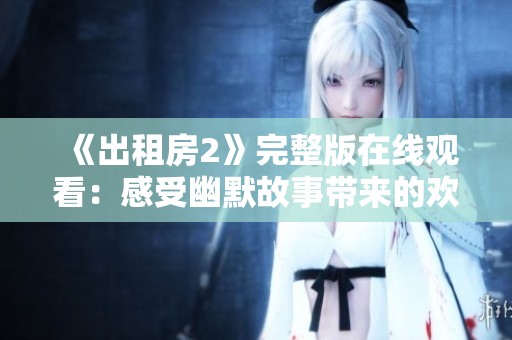 《出租房2》完整版在線觀看：感受幽默故事帶來(lái)的歡笑與感動(dòng)