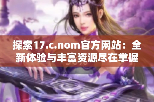 探索17.c.nom官方網站：全新體驗與豐富資源盡在掌握之中