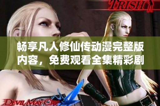暢享凡人修仙傳動漫完整版內容，免費觀看全集精彩劇情