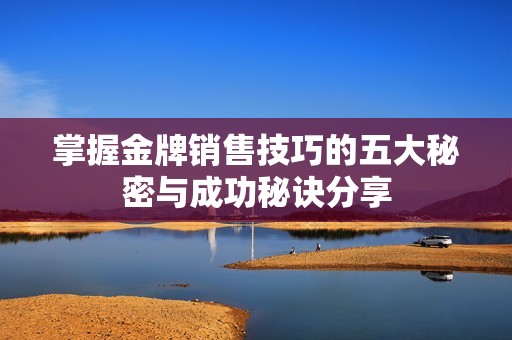 掌握金牌銷售技巧的五大秘密與成功秘訣分享