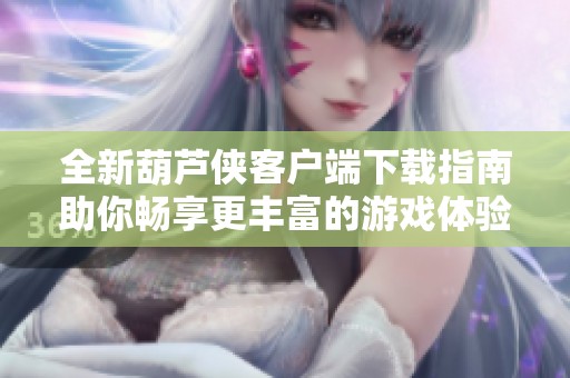 全新葫蘆俠客戶端下載指南助你暢享更豐富的游戲體驗