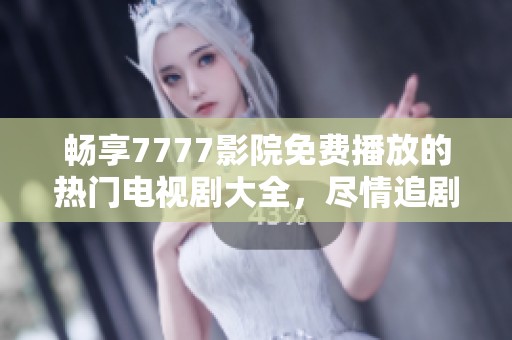 暢享7777影院免費播放的熱門電視劇大全，盡情追劇不容錯過！