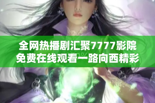 全網(wǎng)熱播劇匯聚7777影院免費(fèi)在線觀看一路向西精彩無限