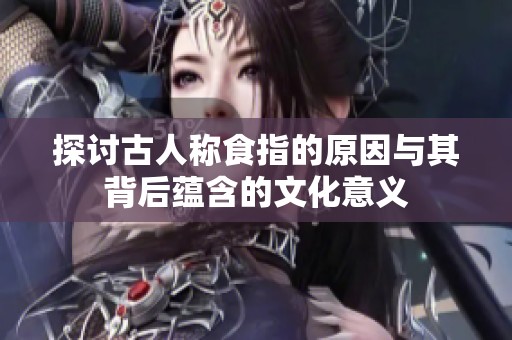 探討古人稱食指的原因與其背后蘊含的文化意義