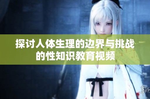 探討人體生理的邊界與挑戰的性知識教育視頻