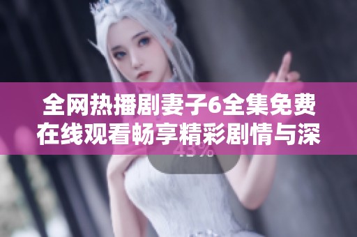 全網熱播劇妻子6全集免費在線觀看暢享精彩劇情與深刻情感體驗