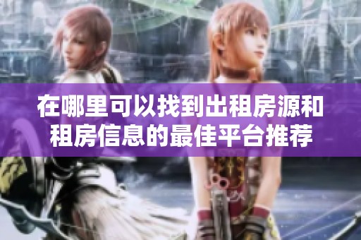 在哪里可以找到出租房源和租房信息的最佳平臺推薦