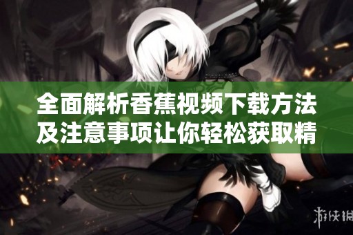 全面解析香蕉視頻下載方法及注意事項讓你輕松獲取精彩內容