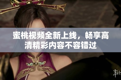 蜜桃視頻全新上線，暢享高清精彩內(nèi)容不容錯過