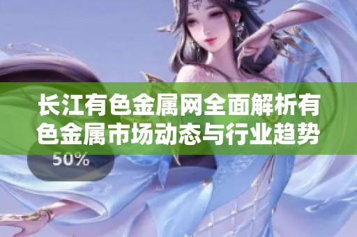 長江有色金屬網全面解析有色金屬市場動態(tài)與行業(yè)趨勢