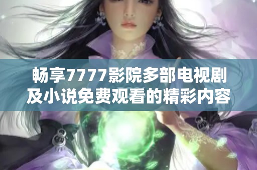 暢享7777影院多部電視劇及小說免費觀看的精彩內容大全