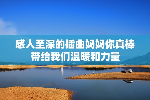 感人至深的插曲媽媽你真棒帶給我們溫暖和力量