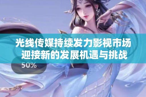 光線傳媒持續(xù)發(fā)力影視市場 迎接新的發(fā)展機(jī)遇與挑戰(zhàn)