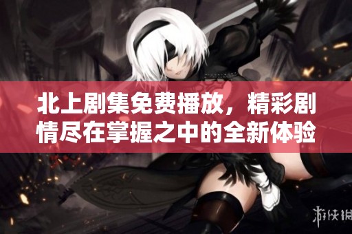 北上劇集免費播放，精彩劇情盡在掌握之中的全新體驗