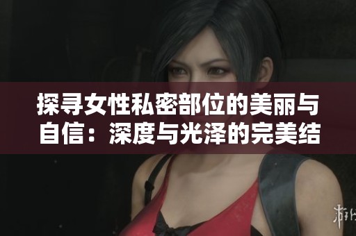 探尋女性私密部位的美麗與自信：深度與光澤的完美結(jié)合