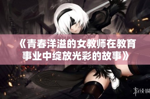 《青春洋溢的女教師在教育事業中綻放光彩的故事》