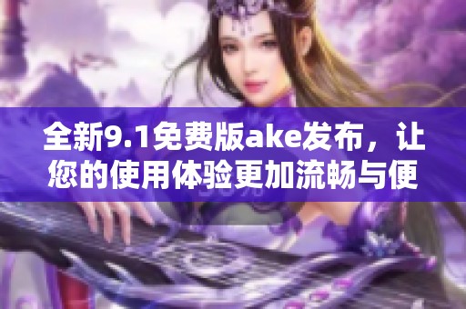全新9.1免費版ake發布，讓您的使用體驗更加流暢與便捷