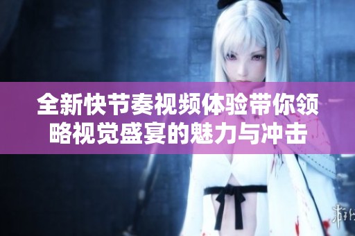 全新快節奏視頻體驗帶你領略視覺盛宴的魅力與沖擊