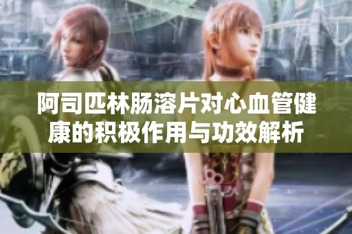 阿司匹林腸溶片對心血管健康的積極作用與功效解析