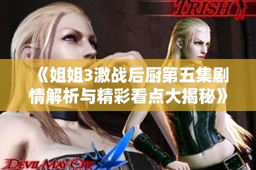 《姐姐3激戰(zhàn)后廚第五集劇情解析與精彩看點大揭秘》