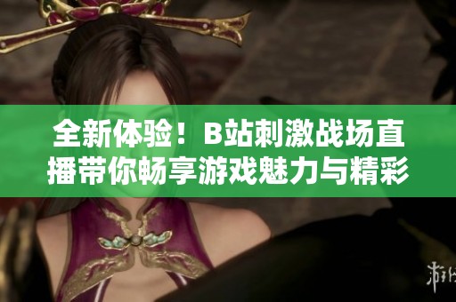 全新體驗！B站刺激戰場直播帶你暢享游戲魅力與精彩瞬間